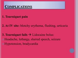 COMPLICATIONS
1. Tourniquet pain
2. At IV site: blotchy erythema, flushing, urticaria
3. Tourniquet fails  Lidocaine bolus:
Headache, lethargy, slurred speech, seizure
Hypotension, bradycardia
 