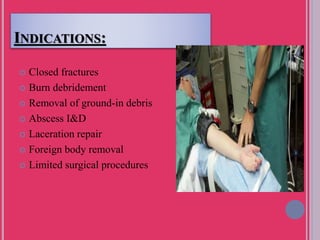 INDICATIONS:
 Closed fractures
 Burn debridement
 Removal of ground-in debris
 Abscess I&D
 Laceration repair
 Foreign body removal
 Limited surgical procedures
 