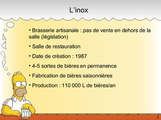 L’inox Brasserie artisanale : pas de vente en dehors de la salle (législation) Salle de restauration Date de création : 1987 4-5 sortes de bières en permanence  Fabrication de bières saisonnières Production : 110 000 L de bières/an 1 