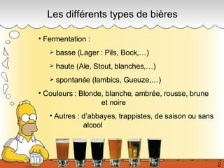 Les différents types de bières Fermentation :  basse (Lager : Pils, Bock,…) haute (Ale, Stout, blanches,…)  spontanée (lambics, Gueuze,…) Couleurs : Blonde, blanche, ambrée, rousse, brune    et noire Autres : d’abbayes, trappistes, de saison ou sans  alcool 2 
