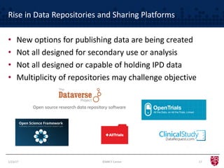 Rise in Data Repositories and Sharing Platforms
• New options for publishing data are being created
• Not all designed for secondary use or analysis
• Not all designed or capable of holding IPD data
• Multiplicity of repositories may challenge objective
1/23/17 17©MRCT Center
 