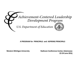Achievement Centered Leadership
Radisson Conference Center, Kalamazoo
22-24 June 2016
Western Michigan University
A PROGRAM for PRINCIPALS and ASPIRING PRINCIPALS
1
 