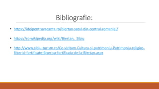 Bibliografie:
• https://ideipentruvacanta.ro/biertan-satul-din-centrul-romaniei/
• https://ro.wikipedia.org/wiki/Biertan,_Sibiu
• http://www.sibiu-turism.ro/Ce-vizitam-Cultura-si-patrimoniu-Patrimoniu-religios-
Biserici-fortificate-Biserica-fortificata-de-la-Biertan.aspx
 