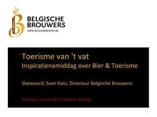 Toerisme van 't vat
Inspiratienamiddag over Bier & Toerisme

Slotwoord, Sven Gatz, Directeur Belgische Brouwers


Dinsdag 5 maart 2013, Howest, Kortrijk

                                                     1
 