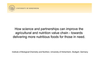 How science and partnerships can improve the
agricultural and nutrition value chain - towards
delivering more nutritious foods for those in need.
Institute of Biological Chemistry and Nutrition, University of Hohenheim, Stuttgart, Germany
 