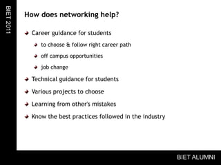 How does networking help?Career guidance for studentsto choose & follow right career pathoff campus opportunitiesjob changeTechnical guidance for studentsVarious projects to chooseLearning from other's mistakesKnow the best practices followed in the industryBIET 2011BIET ALUMNI
