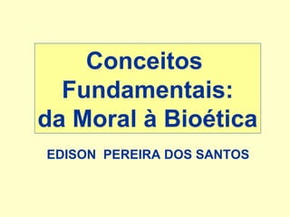 Conceitos
Fundamentais:
da Moral à Bioética
EDISON PEREIRA DOS SANTOS

 