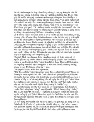 thế nào ở chương 6 thì ông viết thế này nhưng ở chương 4 ông lại viết thế
này thế này, nhơng ở chương 4 ông lại viết thế nọ thế kia. Sau đó, tôi phải
giải thích điều tôi ngụ ý muốn nói ở chương 6, thì người ấy mới thấy ra là
cuối cùng, hai tư tưởng ấy không hề mâu thuẫn nhau. Viễn cảnh ở chương 6
vốn có hơi khác với viễn cảnh trong chương 4, cho nên thoạt nhìn thì cả hai
có vẻ như xung khắc, nhưng nhờ sử dụng “triết lý về cái nhìn thứ hai” vấn
đề đã được giải quyết. Tất cả chúng ta đều từng bị hiểu lầm như thế, nên cần
phải nhạy cảm đối với lời lẽ của những người khác như chúng ta cũng muốn
họ thông cảm với những lời lẽ của chính chúng ta vậy.
Lẽ dĩ nhiên, vẫn có thể quan niệm là lời lẽ của tôi có mâu thuẫn nhau, do đó,
phương pháp tiếp cận bằng thái độ mẫn cảm và lợi thế của triết lý hoài nghi
chỉ có thể áp dụng khi có nghi ngờ mà thôi. Khi chẳng có gì để nghi ngờ là
tôi đã tự mâu thuẫn, thì chỉ còn có cách là phải phê bình chỉ trích mà thôi.
Cũng vậy, khi chúng ta không chịu cố gắng lý giải các từ ngữ trước sau như
một, chữ nghĩa mà chúng ta đọc thấy sẽ trở thành một khối hỗn độn, rắc rối.
Khi việc này xảy ra trong việc lý giải Thánh Kinh, bộ sách ấy sẽ trở thành
một con kỳ nhông cứ thay đổi màu sắc luôn trên phần bối cảnh luôn luôn đổi
thay của người đang làm công tác lý giải.
Như thế, đã rõ ràng là quan điểm của chúng ta về cõi thiên nhiên và về
nguồn gốc của bộ Thánh Kinh sẽ có tác dụng đầy ý nghĩa trên cách thức
chúng ta sắp lý giải nó. Nếu Thánh Kinh là Lời được Thượng Đế linh cảm,
thì sự giống nhau của đạo không phải là một điều có thể chọn hay không,
nhưng là một đòi hỏi của công tác lý giải.
Giải (nghĩa Thánh) Kinh theo nghĩa đen.
“Thế thì ông hiểu Thánh Kinh theo nghĩa đen có phải thế không?” là câu tôi
thường bị nhiều người chất vấn. Cách cấu trúc và giọng điệu câu hỏi được
nói ra cho thấy đó không phải là một câu hỏi, nhưng là một lời tố cáo. hàm ý
của câu hỏi ấy là: “Chắc ông không đến nỗi ngây thơ để lý giải Thánh Kinh
theo nghĩa đen vào ngày hôm nay của thời đại này chứ?” Khi nghe câu hỏi
này, tôi cảm thấy như mình bị chê thẳng thừng là “hủ lậu” vậy.
Khi gặp những câu hỏi như thế, tôi đã trả lời bằng một câu thật đúng tiêu
chuẩn. Tôi không bảo: “Vâng” hay thậm chí: “Thỉnh thoảng cũng có chứ”.
Trái lại, tôi đáp: “Dĩ nhiên rồi!” (Nghĩa là: ai là người có tâm trí minh mẫn
mà lại không lý giải Thánh Kinh theo nghĩa đen?) tôi làm thế như một đòn
bất ngờ, khiến người ấy phải chú ý đến ý nghĩa đích thực của việc giải kinh
theo nghĩa đen.
Có một trong nhiều điểm tiến bộ đầy ý nghĩa, của giới học giả trong thời kỳ
Cải chánh, là tiếp thu kết quả của lời biện hộ hăng say của Luther cho quy
luật giải kinh học thứ hai, là: Thánh Kinh phải được lý giải theo nghĩa đen.
Đó là nguyên t tắc lý giải Thánh Kinh của Luther, giải nghĩa nó sensus
 