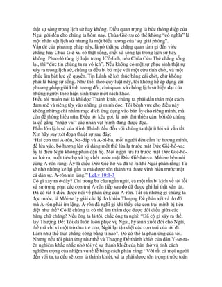 thật sự sống trong lịch sử hay không. Điều quan trọng là bức thông điệp của
Ngài gởi đến cho chúng ta hôm nay. Chúa Giê-xu có thể không “có nghĩa” là
một nhân vật lịch sử nhưng là một biểu tượng của “sự giải phóng”.
Vấn đề của phương pháp này, là nó thật sự chẳng quan tâm gì đến việc
chẳng hay Chúa Giê-xu có thật sống, chết và sống lại trong lịch sử hay
không. Phao-lô từng lý luận trong ICổ-linh, nếu Chúa Cứu Thế chẳng sống
lại, thì “đức tin chúng ta ra vô ích”. Nếu không có một sự phục sinh thật sự
xảy ra trong lịch sử, chúng ta đều bị bỏ mặc với một cứu tinh chết, và một
phúc âm bất lực vô quyền. Tin Lành sẽ kết thúc bằng cái chết, chứ không
phải là bằng sự sống. Như thế, theo quy luật này, tôi không hề áp dụng cái
phương pháp giải kinh tương đối, chủ quan, và chống lịch sử hiện đại của
những người theo hiện sinh theo một cách khác.
Điều tôi muốn nói là khi đọc Thánh kinh, chúng ta phải dấn thân một cách
đam mê và riêng tây vào những gì mình đọc. Tôi bênh vực cho điều này
không những chỉ nhằm mục đích ứng dụng vào bản ấy cho riêng mình, mà
còn để thông hiểu nữa. Điều tôi kêu gọi, là một thứ thiện cảm bởi đó chúng
ta cố gắng “nhập vai” các nhân vật mình đang được đọc.
Phần lớn lịch sử của Kinh Thánh đều đến với chúng ta thật ít lời và vắn tắt.
Xin hãy suy xét đoạn thuật sự sau đây:
“Hai con trai A-rôn, Na-đáp và A-bi-hu, mỗi người đều cầm lư hương mình,
để lửa vào, bỏ hương lên và dâng một thứ lửa lạ trước mặt Đức Giê-hô-va;
ấy là điều Ngài không phán dặn họ. Một ngọn lửa từ trước mặt Đức Giê-hô-
va loè ra, nuốt tiêu họ và họ chết trước mặt Đức Giê-hô-va. Môi-se bèn nói
cùng A-rôn rằng: Ấy là điều Đức Giê-hô-va đã tỏ ra khi Ngài phán rằng: Ta
sẽ nhờ những kẻ lại gần ta mà được tôn thánh và được vinh hiển trước mặt
cả dân sự. A-rôn nín lặng.” LeLv 10:1-3
Có gì xảy ra ở đây? Chỉ trong ba câu ngắn ngủi, cả một tấn bi kịch về tội lỗi
và sự trừng phạt các con trai A-rôn tiếp sau đó đã được ghi lại thật vắn tắt.
Đã có rất ít điều được nói về phản ứng của A-rôn. Tất cả những gì chúng ta
đọc trước, là Môi-se lý giải các lý do khiến Thượng Đế phán xét và do đó
mà A-rôn phải im lặng. A-rôn đã nghĩ gì khi thấy các con trai mình bị tiêu
diệt như thế? Có lẽ chúng ta có thể âm thầm đọc được đôi điều giữa các
hàng chữ chăng? Nếu ông ta là tôi, chắc ông ta nghĩ: “Đã có gì xảy ra thế,
lạy Thượng Đế: Tôi đã luôn luôn phục vụ Ngài, hy sinh xuốt đời cho Ngài,
thế mà chỉ vì một trò đùa trẻ con, Ngài lại tận diệt các con trai của tôi đi.
Làm như thế thật chẳng công bằng tí nào”. Đó có thể là phản ứng của tôi.
Nhưng nếu tôi phản ứng như thế và Thượng Đế thánh khiết của dân Y-sơ-ra-
ên nghiêm khắc nhắc nhở tôi về sự thánh khiết của bàn thờ và tính cách
nghiêm trọng của nhiệm vụ tế lễ bằng cách phán rằng: “Với tất cả mọi người
đến với ta, ta đều sẽ xem là thánh khiết, và ta phải được tôn trọng trước toàn
 
