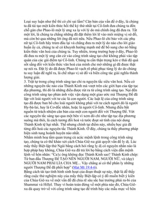 Loại suy luận như thế thì có chi sai lầm? Căn bản của vấn đề ở đây, là chúng
ta đã tái tạo một kiến thức hồi thế kỷ thứ nhất tại Cổ-linh đưa chúng ta đến
chỗ gán cho Phao-lô một lý ưng xa lạ với lý do mà chính ông đã đưa ra. Tất
một lời, là chúng ta chẳng những đã đặt thêm lời lẽ vào môi miệng vị sứ đồ,
mà còn bỏ qua những lời ông đã nói nữa. Nếu Phao-lô chỉ bảo với các phụ
nữ tại Cổ-linh hãy trùm đầu lại và chẳng đưa ra một lý do nào cho lời giáo
huấn ấy cả, chúng ta sẽ có khuynh hướng mạnh mẽ để bổ sung cho nó bằng
kiến thức văn hoá của chúng ta. Tuy nhiên, trong trường hợp ở đây, Phao-lô
đã đưa ra một lý ưng căn cứ vào công trình sáng tạo chứ không phải vào tập
quán của các gái điếm tại Cổ-linh. Chúng ta cần thận trọng kẻo e thái độ quá
sốt sắng đối với kiến thức văn hoá của mình che mờ những gì đã được thật
sự nói ra. Đặt lý do đã được Phao-lô vạch rõ phải phục tùng lý do do chúng
ta suy luận để nghĩ ra, là chế nhạo vị sứ đồ và biến công tác giải nghĩa thành
lượng giải.
3. Trật tự trong công trình sáng tạo chỉ ra nguyên tắc siêu văn hoá. Nếu có
những nguyên tắc nào của Thánh Kinh mà vượt trên các giới hạn của tập tục
địa phương, thì đó là những điều được rút ra từ công trình sáng tạo. Nại đến
công trình sáng tạo phản ảnh việc vận dụng một giao ước mà Thượng Đế đã
lập với loài người với tư các là con người. Các luật lệ của công trình sáng
tạo đã được ban bố cho loài người không phải với tư cách người đó là người
Hy-bá-lai, hay là Cơ-đốc nhân, hoặc là người Cổ-linh. Nhưng điều bắt
nguồn từ trách nhiệm căn bản của một con người đối với Thượng Đế. Vứt
các nguyên tắc sáng tạo qua một bên vì xem đó chỉ như tập tục địa phương
suông mà thôi, là cách tương đối hoá và tước đoạt sử tính của nội dung
Thánh Kinh tệ hại nhất. Thế nhưng chính tại điểm này, nhiều học giả đã
từng đối hoá các nguyên tắc Thánh Kinh. Ở đây, chúng ta thấy phương pháp
hiện sinh tung hoành huyên náo nhất.
Nhằm minh hoạ tầm quan trọng củ acác mệnh lệnh trong công trình sáng
tạo, chúng ta có thể khảo xét cách Chúa Giê-xu giải quyết vấn đế ly dị. Lúc
mấy thầy Biệt-lập thử Ngài bằng cách hỏi rằng ly dị có nguyên nhân nào là
hợp pháp hay không, Chúa Giê-xu đã trả lời họ bằng cách viện dẫn mệnh
lệnh về hôn nhân: “Ca1c ông không đọc Thánh Kinh sao? Thánh Kinh chép:
Từ ban đầu Thượng Đế TẠO NÊN NGƯỜI NAM, NGƯỜI NỮ, và (dạy)
NGƯỜI NAM PHẢI LÌA CHA MẸ... Vậy chẳng ai có thể phân ly những
người Thượng Đế đã phối hợp” (Mat Mt 19:4-6).
Bằng cách tái tạo tình hình sinh hoạt của đoạn thuật sự này, thật là dễ thấy
rằng cuộc thử nghiệm này của mấy thầy Biệt-lập có ý đồ muốn biết ý kiến
của Chúa Giê-xu về một vấn đề đã chia rẽ sâu sắc hai trường phái ra-bi của
Shammai và Hillel. Thay vì hoàn toàn đứng về một phía nào đó, Chúa Giê-
xu đả quay trở về với công trình sáng tạo để trình bày các mẫu mực về hôn
 