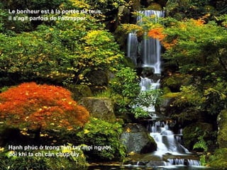 Le bonheur est à la portée de tous,
il s'agit parfois de l'attrapper.




Hạnh phúc ở trong tầm tay mọi người,
đôi khi ta chỉ cần chụp lấy
 