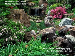 Osez ! Passez à l'action …
Mettez du piquant dans votre vie …




                                     Hãy can đảm ! Hành động ngay…
                                          Hãy thêm gia vị vào đời bạn
 