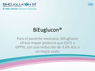 BiEuglucon®
 Para el paciente mexicano, BiEuglucon
   ofrece mayor potencia que GLP1 y
DPPIV, con una reducción de 3.6% A1c a
             un mejor costo
 