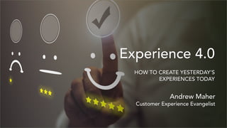 CAN I GET SOME
ServicePlease
{
Experience 4.0
HOW TO CREATE YESTERDAY’S
EXPERIENCES TODAY
Andrew Maher
Customer Experience Evangelist
 