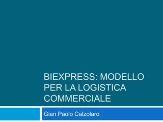 BIEXPRESS: MODELLO
PER LA LOGISTICA
COMMERCIALE
Gian Paolo Calzolaro
 