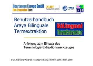 Benutzerhandbuch
   Araya Bilinguale
   Termextraktion

            Anleitung zum Einsatz des
            Terminologie-Extraktionswerkzeuges


© Dr. Klemens Waldhör, Heartsome Europe GmbH, 2006, 2007, 2009
 
