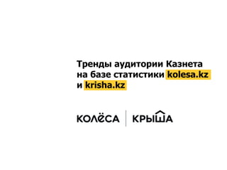 Тренды аудитории Казнета
на базе статистики kolesa.kz
и krisha.kz

 