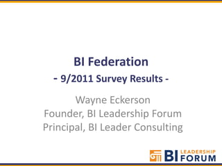 BI Federation- 9/2011 Survey Results -  Wayne Eckerson Founder, BI Leadership Forum Principal, BI Leader Consulting 