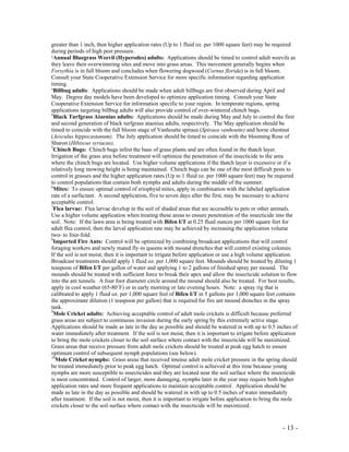 - 13 -
greater than 1 inch, then higher application rates (Up to 1 fluid oz. per 1000 square feet) may be required
during periods of high pest pressure.
²Annual Bluegrass Weevil (Hyperodes) adults: Applications should be timed to control adult weevils as
they leave their overwintering sites and move into grass areas. This movement generally begins when
Forsythia is in full bloom and concludes when flowering dogwood (Cornus florida) is in full bloom.
Consult your State Cooperative Extension Service for more specific information regarding application
timing.
³Billbug adults: Applications should be made when adult billbugs are first observed during April and
May. Degree day models have been developed to optimize application timing. Consult your State
Cooperative Extension Service for information specific to your region. In temperate regions, spring
applications targeting billbug adults will also provide control of over-wintered chinch bugs.
4
Black Turfgrass Ataenius adults: Applications should be made during May and July to control the first
and second generation of black turfgrass ataenius adults, respectively. The May application should be
timed to coincide with the full bloom stage of Vanhoutte spiraea (Spiraea vanhoutte) and horse chestnut
(Aesculus hippocastanum). The July application should be timed to coincide with the blooming Rose of
Sharon (Hibiscus syriacus).
5
Chinch Bugs: Chinch bugs infest the base of grass plants and are often found in the thatch layer.
Irrigation of the grass area before treatment will optimize the penetration of the insecticide to the area
where the chinch bugs are located. Use higher volume applications if the thatch layer is excessive or if a
relatively long mowing height is being maintained. Chinch bugs can be one of the most difficult pests to
control in grasses and the higher application rates (Up to 1 fluid oz. per 1000 square feet) may be required
to control populations that contain both nymphs and adults during the middle of the summer.
6
Mites: To ensure optimal control of eriophyid mites, apply in combination with the labeled application
rate of a surfactant. A second application, five to seven days after the first, may be necessary to achieve
acceptable control.
7
Flea larvae: Flea larvae develop in the soil of shaded areas that are accessible to pets or other animals.
Use a higher volume application when treating these areas to ensure penetration of the insecticide into the
soil. Note: If the lawn area is being treated with Bifen I/T at 0.25 fluid ounces per 1000 square feet for
adult flea control, then the larval application rate may be achieved by increasing the application volume
two- to four-fold.
8
Imported Fire Ants: Control will be optimized by combining broadcast applications that will control
foraging workers and newly mated fly-in queens with mound drenches that will control existing colonies.
If the soil is not moist, then it is important to irrigate before application or use a high volume application.
Broadcast treatments should apply 1 fluid oz. per 1,000 square feet. Mounds should be treated by diluting 1
teaspoon of Bifen I/T per gallon of water and applying 1 to 2 gallons of finished spray per mound. The
mounds should be treated with sufficient force to break their apex and allow the insecticide solution to flow
into the ant tunnels. A four foot diameter circle around the mound should also be treated. For best results,
apply in cool weather (65-80˚F) or in early morning or late evening hours. Note: a spray rig that is
calibrated to apply 1 fluid oz. per 1,000 square feet of Bifen I/T in 5 gallons per 1,000 square feet contains
the approximate dilution (1 teaspoon per gallon) that is required for fire ant mound drenches in the spray
tank.
9
Mole Cricket adults: Achieving acceptable control of adult mole crickets is difficult because preferred
grass areas are subject to continuous invasion during the early spring by this extremely active stage.
Applications should be made as late in the day as possible and should be watered in with up to 0.5 inches of
water immediately after treatment. If the soil is not moist, then it is important to irrigate before application
to bring the mole crickets closer to the soil surface where contact with the insecticide will be maximized.
Grass areas that receive pressure from adult mole crickets should be treated at peak egg hatch to ensure
optimum control of subsequent nymph populations (see below).
10
Mole Cricket nymphs: Grass areas that received intense adult mole cricket pressure in the spring should
be treated immediately prior to peak egg hatch. Optimal control is achieved at this time because young
nymphs are more susceptible to insecticides and they are located near the soil surface where the insecticide
is most concentrated. Control of larger, more damaging, nymphs later in the year may require both higher
application rates and more frequent applications to maintain acceptable control. Application should be
made as late in the day as possible and should be watered in with up to 0.5 inches of water immediately
after treatment. If the soil is not moist, then it is important to irrigate before application to bring the mole
crickets closer to the soil surface where contact with the insecticide will be maximized.
 