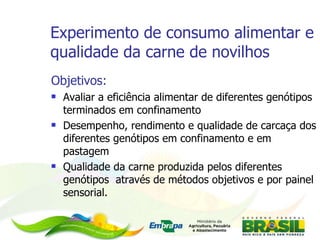 Experimento de consumo alimentar e qualidade da carne de novilhos Objetivos: Avaliar a eficiência alimentar de diferentes genótipos terminados em confinamento Desempenho, rendimento e qualidade de carcaça dos diferentes genótipos em confinamento e em pastagem Qualidade da carne produzida pelos diferentes genótipos  através de métodos objetivos e por painel sensorial.  