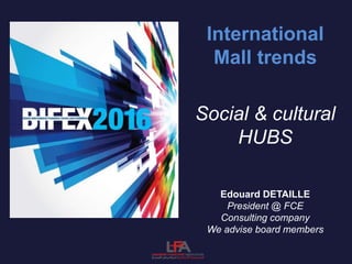 International
Mall trends
Social & cultural
HUBS
Edouard DETAILLE
President @ FCE
Consulting company
We advise board members
 