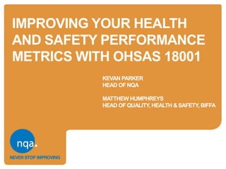 IMPROVING YOUR HEALTH
AND SAFETY PERFORMANCE
METRICS WITH OHSAS 18001
KEVAN PARKER
HEAD OF NQA
MATTHEW HUMPHREYS
HEAD OF QUALITY, HEALTH & SAFETY, BIFFA
 