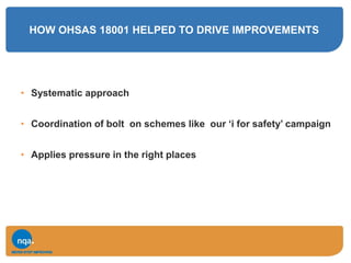 HOW OHSAS 18001 HELPED TO DRIVE IMPROVEMENTS
• Systematic approach
• Coordination of bolt on schemes like our ‘i for safety’ campaign
• Applies pressure in the right places
 