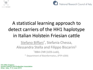 A statistical learning approach to
detect carriers of the HH1 haplotype
in Italian Holstein Friesian cattle
Stefano Biffani*, Stefania Chessa,
Alessandra Stella and Filippo Biscarini1
*IBBA-CNR (UOS-Lodi),
1 Department of Bioinformatics, (PTP-LODI)
 