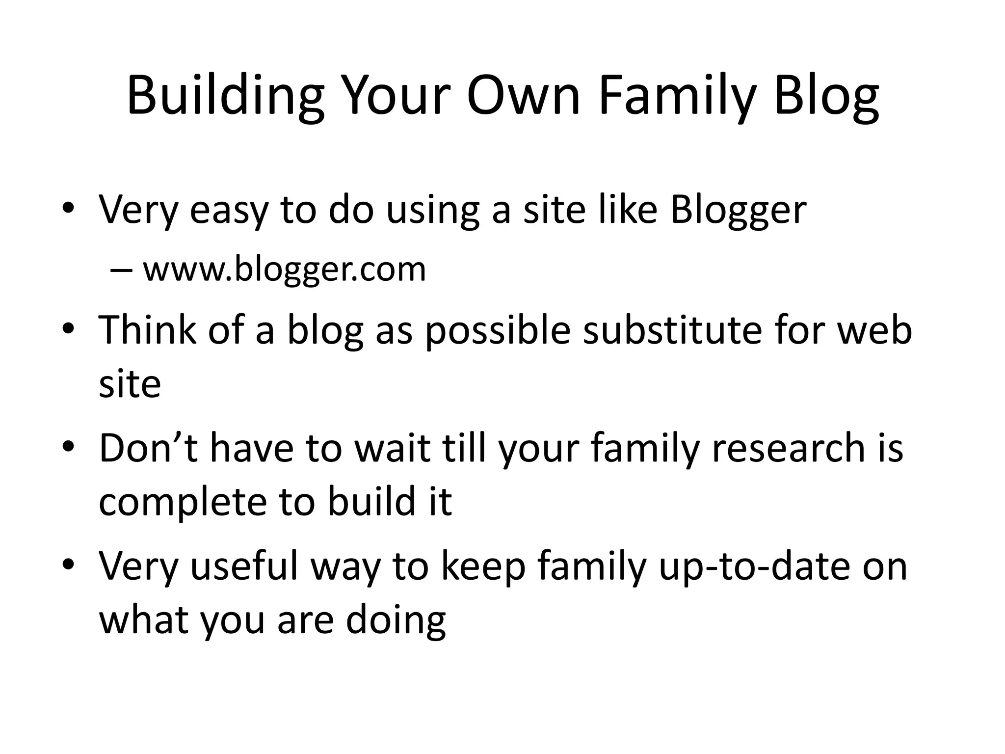 Building Your Own Family BlogVery easy to do using a site like Bloggerwww.blogger.comThink of a blog as possible substitute for web siteDon’t have to wait till your family research is complete to build itVery useful way to keep family up-to-date on what you are doing