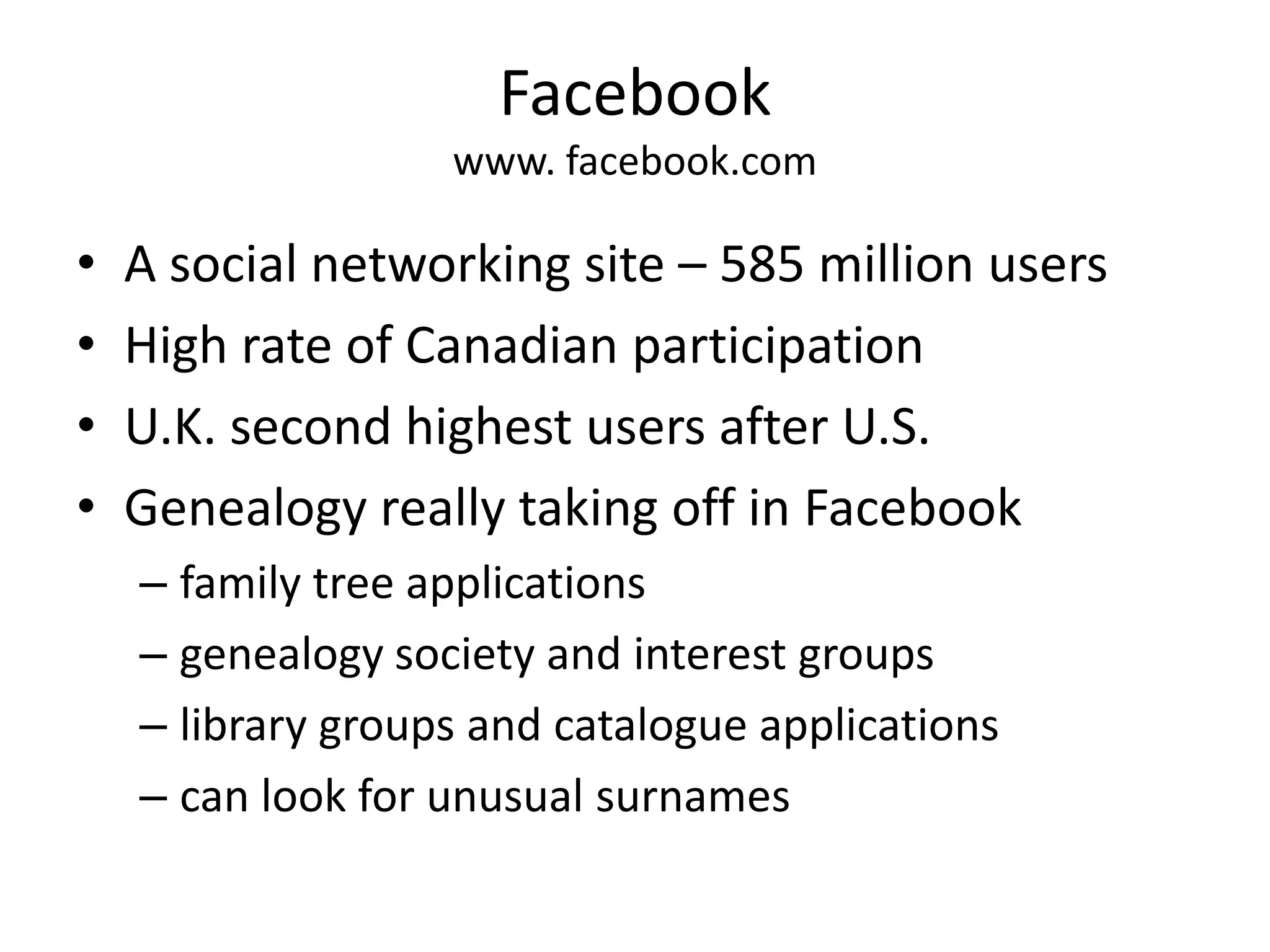 Facebookwww. facebook.comA social networking site – 585 million usersHigh rate of Canadian participationU.K. second highest users after U.S.Genealogy really taking off in Facebookfamily tree applicationsgenealogy society and interest groupslibrary groups and catalogue applicationscan look for unusual surnames