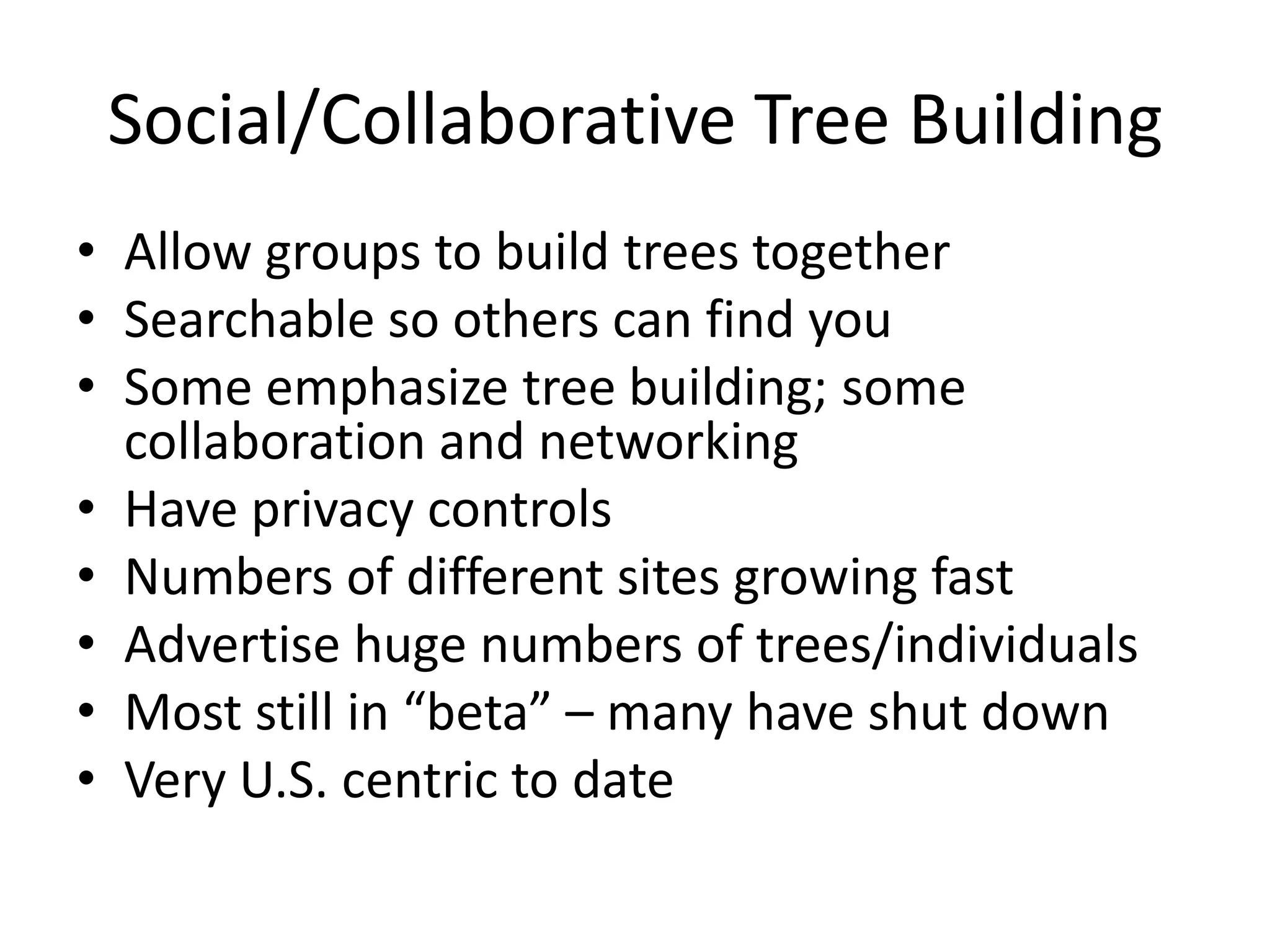 Social/Collaborative Tree BuildingAllow groups to build trees togetherSearchable so others can find youSome emphasize tree building; some collaboration and networkingHave privacy controlsNumbers of different sites growing fastAdvertise huge numbers of trees/individualsMost still in “beta” – many have shut downVery U.S. centric to date