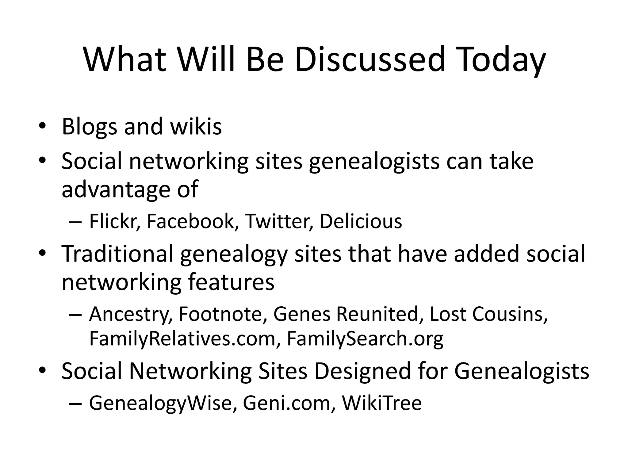 What Will Be Discussed TodayBlogs and wikisSocial networking sites genealogists can take advantage ofFlickr, Facebook, Twitter, DeliciousTraditional genealogy sites that have added social networking featuresAncestry, Footnote, Genes Reunited, Lost Cousins, FamilyRelatives.com, FamilySearch.orgSocial Networking Sites Designed for GenealogistsGenealogyWise, Geni.com, WikiTree