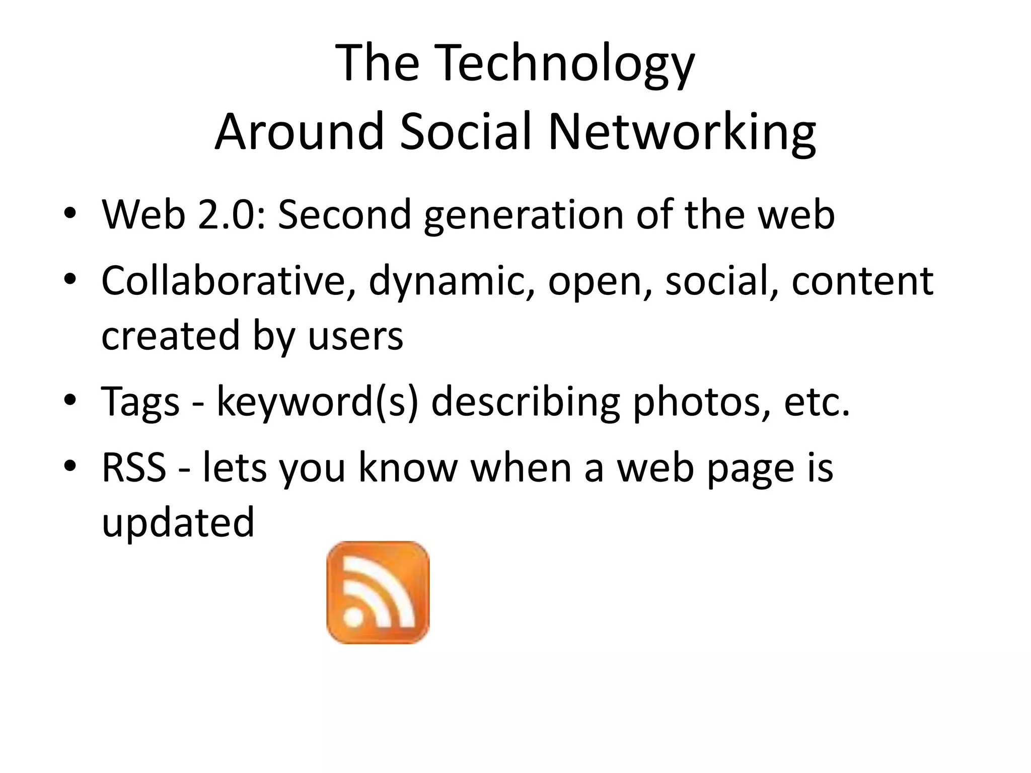 The Technology Around Social NetworkingWeb 2.0: Second generation of the web Collaborative, dynamic, open, social, content created by usersTags - keyword(s) describing photos, etc.RSS - lets you know when a web page is updated