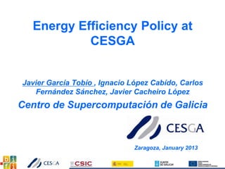 Energy Efficiency Policy at
CESGA
Javier García Tobío , Ignacio López Cabído, Carlos
Fernández Sánchez, Javier Cacheiro López
Centro de Supercomputación de Galicia
Zaragoza, January 2013
 