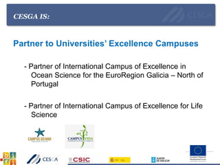 CESGA IS:
Partner to Universities’ Excellence Campuses
- Partner of International Campus of Excellence in
Ocean Science for the EuroRegion Galicia – North of
Portugal
- Partner of International Campus of Excellence for Life
Science
 