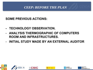 CEEP: BEFORE THE PLAN
SOME PREVIOUS ACTIONS:
- TECHNOLOGY OBSERVATION.
- ANALYSIS THERMOGRAPHIC OF COMPUTERS
ROOM AND INFRASTRUCTURES.
- INITIAL STUDY MADE BY AN EXTERNAL AUDITOR
 