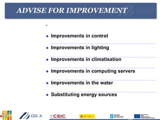 ADVISE FOR IMPROVEMENT
.
 Improvements in control
 Improvements in lighting
 Improvements in climatisation
 Improvements in computing servers
 Improvements in the water
 Substituting energy sources
 