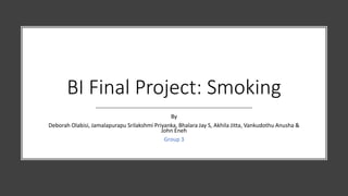 BI Final Project: Smoking
By
Deborah Olabisi, Jamalapurapu Srilakshmi Priyanka, Bhalara Jay S, Akhila Jitta, Vankudothu Anusha &
John Eneh
Group 3
 