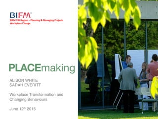 PLACEmaking	
  |	
  Working	
  beyond	
  boundaries|	
  Workplace	
  Transforma7on	
  Changing	
  Behaviours|	
  June	
  2015	
  
ALISON WHITE!
SARAH EVERITT!
!
Workplace Transformation and
Changing Behaviours!
!
June 12th 2015!
PLACEmaking
BIFM	
  SW	
  Region	
  –	
  Planning	
  &	
  Managing	
  Projects	
  
Workplace	
  Change	
  
 