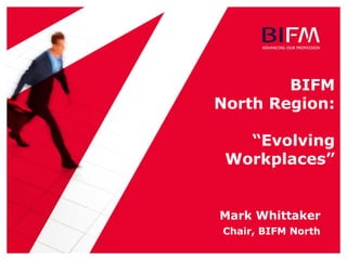 BIFM
North Region:
“Evolving
Workplaces”
Mark Whittaker
Chair, BIFM North
 