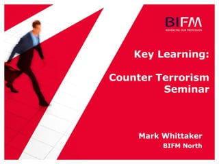 Key Learning:
Counter Terrorism
Seminar
Mark Whittaker
BIFM North
 
