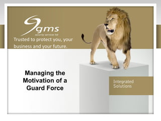 Trusted to protect you, your
business and your future.
Managing the
Motivation of a
Guard Force
 