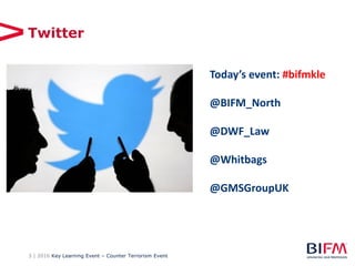 3 | 2016 Key Learning Event – Counter Terrorism Event
Twitter
Today’s event: #bifmkle
@BIFM_North
@DWF_Law
@Whitbags
@GMSGroupUK
 