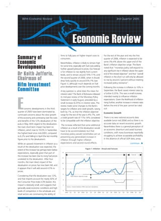 Bifm Economic Review                                                                                                                3rd Quarter 2005




                                                                     Economic Review
                                                   firms to fully pass on higher import costs to                        For the rest of the year and into the first
Summary of                                         consumers.                                                           quarter of 2006, inflation is expected to be

Economic                                           Nevertheless, inflation is likely to remain high
                                                                                                                        some 3%-4% above the upper end of the
                                                                                                                        Bank’s inflation objective range. The Bank
Developments                                       for some time, especially with fuel costs adding
                                                   further upward pressure to prices. Our forecast
                                                                                                                        noted that “monetary policy will respond to
                                                                                                                        any significant rise in inflation above the upper
                                                   is for inflation to rise slightly from current
Dr Keith Jefferis,                                 levels, and to remain around 10%-11% until                           end of the revised objective” and that “overall
                                                                                                                        inflation in the short run will only be allowed
Chairman of                                        the second quarter of 2006, when it should
                                                   drop fairly quickly to around 6%-7% (see                             to rise by around 2 percent without meeting
                                                                                                                        increased policy resistance”.
Bifm Investment                                    Figure 1), although much depends on fuel
                                                   price developments over the coming months.                           Following the increase in inflation to 10% in
Committee                                          A key question is, what does this mean for                           September, the Bank raised interest rates by
                                                   interest rates? The Bank of Botswana released                        a further 0.25%. This was a small increase,
                                                   its mid-year review of the Monetary Policy                           intended mainly to influence inflation




E
                                                   Statement in early August, preceded by a                             expectations. Given the likelihood of inflation
                                                   small increase (0.25%) in interest rates. The                        rising further, another increase in interest rates
                                                   review made some changes to the Bank’s                               before the end of the year cannot be ruled
        conomic developments in the third          targets for inflation and credit growth, raising                     out.
quarter of 2005 have been dominated by             both by 1%, so that the inflation objective
                                                                                                                        Economic Growth
continued concerns about the slow growth           range for the rest of the year is 4%-7%, with
of the economy and controversy over the costs      a credit growth rate of 11%-14% considered                           There is no new national accounts data
and benefits of the 12% devaluation of the         to be compatible with the inflation objective.                       available (since mid 2004) and so there is no
pula in May. With regard to the devaluation,                                                                            accurate data on recent economic growth.
                                                    The increase reflected that some additional
the main short-term impact has been on                                                                                  Nevertheless there is a general perception of
                                                   inflation as a result of the devaluation would
inflation, which rose to 10.0% in September,                                                                            an economic downturn and weak business
                                                   have to be accommodated, but that
the highest level since mid-2003, compared                                                                              conditions, with many businesses reportedly
                                                   monetary policy would nonetheless aim at
to 6.2% (and falling) in April (the last monthly                                                                        struggling to achieve acceptable profitability.
                                                   preventing any generalised increase in
figure prior to the devaluation).                                                                                       In the absence of official GDP data, proxy
                                                   inflation through higher inflation
While an upward movement in inflation as a         expectations and second round effects.                                                                   continue...
result of the devaluation was expected, the
                                                                                           Figure 1: Inflation - Actual and Forecast
extent of the increase has perhaps been below
                                                    14
expectations, especially given that part of
                                                                                            Actual                                                           Forecast
the increase has been due to rising fuel prices
                                                    12
unrelated to the devaluation. After four
months, the main direct impact of the               10
devaluation on prices has now been felt, and
it appears that it will add around 4.5% to           8

prices.
                                                     6
Considering that the devaluation was 12%,                        BoB inflation objective range

and that imports account for nearly 50% of           4
the Consumer Price Index (CPI) basket, this
impact is relatively small, and suggests that        2
                                                           Source: Central Statistics Office and own calculations
generally weak economic conditions and high
                                                     0
levels of competition in the wholesale and
                                                         2002   Q2     Q3     Q4    2003    Q2       Q3   Q4    2004   Q2   Q3   Q4   2005   Q2   Q3   Q4   2006   Q2   Q3
retail sectors are constraining the ability of
 