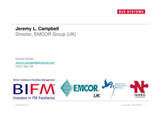 Jeremy L. Campbell
Director, EMCOR Group (UK)
Contact details:
Jeremy.campbell@emcoruk.com
07917 393 168
31st July 2013 - UNCLASSIFIED© BAE Systems 2013 1
 