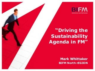“Driving the
Sustainability
Agenda in FM”
Mark Whittaker
BIFM North rEGION
 
