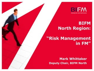 BIFM
North Region:
“Risk Management
in FM”
Mark Whittaker
Deputy Chair, BIFM North
 