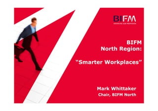 BIFM
North Region:
“Smarter Workplaces”
Mark Whittaker
Chair, BIFM North
 