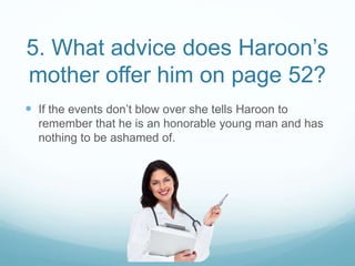 5. What advice does Haroon’s
mother offer him on page 52?
 If the events don’t blow over she tells Haroon to
remember that he is an honorable young man and has
nothing to be ashamed of.
 