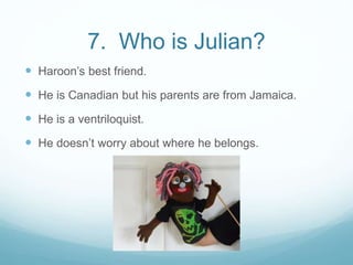 7. Who is Julian?
 Haroon’s best friend.
 He is Canadian but his parents are from Jamaica.
 He is a ventriloquist.
 He doesn’t worry about where he belongs.
 